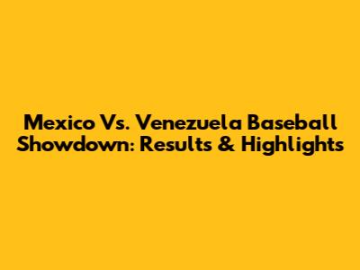 Mexico Vs. Venezuela Baseball Showdown: Results & Highlights