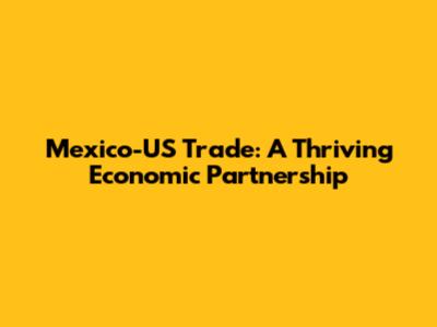 Mexico-US Trade: A Thriving Economic Partnership