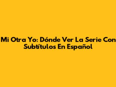 Mi Otra Yo: Dónde Ver La Serie Con Subtítulos En Español