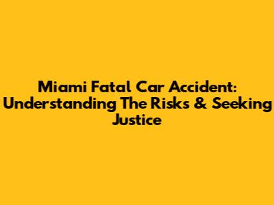 Miami Fatal Car Accident: Understanding The Risks & Seeking Justice