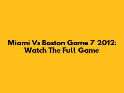 Miami Vs Boston Game 7 2012: Watch The Full Game