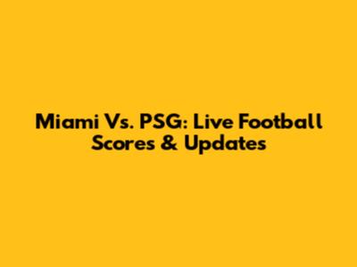 Miami Vs. PSG: Live Football Scores & Updates