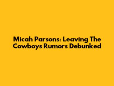 Micah Parsons: Leaving The Cowboys Rumors Debunked