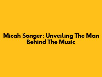 Micah Songer: Unveiling The Man Behind The Music