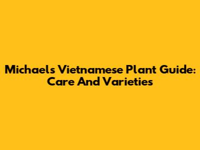 Michael's Vietnamese Plant Guide: Care And Varieties