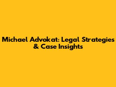 Michael Advokat: Legal Strategies & Case Insights