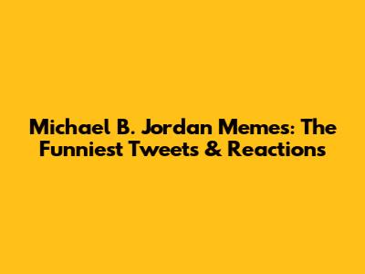 Michael B. Jordan Memes: The Funniest Tweets & Reactions