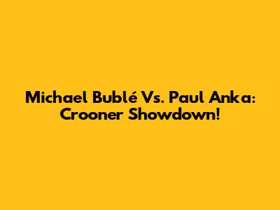 Michael Bublé Vs. Paul Anka: Crooner Showdown!