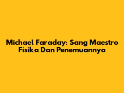 Michael Faraday: Sang Maestro Fisika Dan Penemuannya