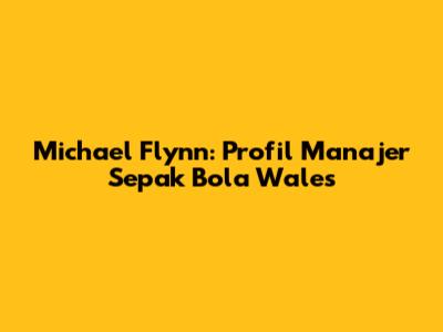 Michael Flynn: Profil Manajer Sepak Bola Wales