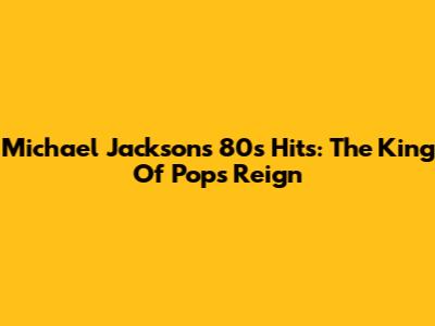 Michael Jackson's 80s Hits: The King Of Pop's Reign