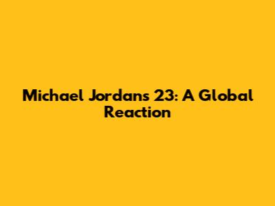 Michael Jordan's 23: A Global Reaction
