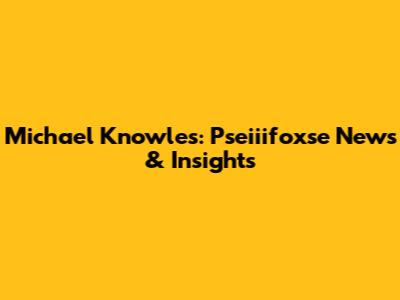 Michael Knowles: Pseiiifoxse News & Insights