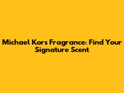 Michael Kors Fragrance: Find Your Signature Scent