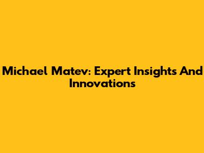 Michael Matev: Expert Insights And Innovations