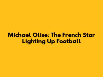 Michael Olise: The French Star Lighting Up Football