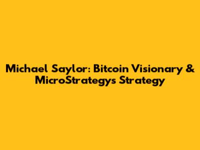 Michael Saylor: Bitcoin Visionary & MicroStrategy's Strategy