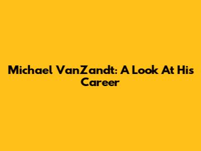 Michael VanZandt: A Look At His Career
