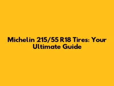 Michelin 215/55 R18 Tires: Your Ultimate Guide