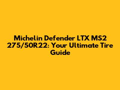 Michelin Defender LTX MS2 275/50R22: Your Ultimate Tire Guide