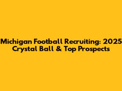 Michigan Football Recruiting: 2025 Crystal Ball & Top Prospects