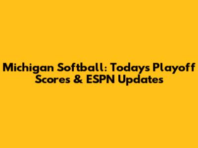 Michigan Softball: Today's Playoff Scores & ESPN Updates