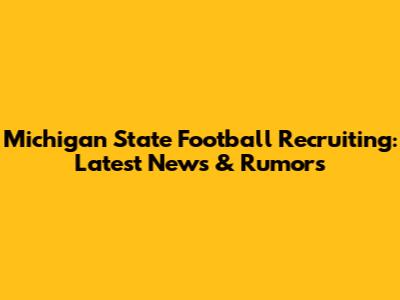 Michigan State Football Recruiting: Latest News & Rumors