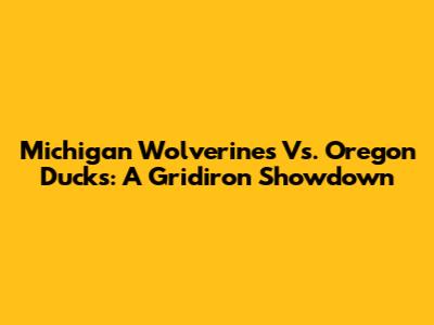 Michigan Wolverines Vs. Oregon Ducks: A Gridiron Showdown
