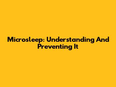 Microsleep: Understanding And Preventing It