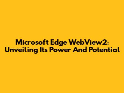 Microsoft Edge WebView2: Unveiling Its Power And Potential