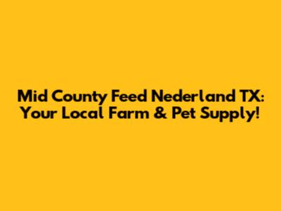 Mid County Feed Nederland TX: Your Local Farm & Pet Supply!