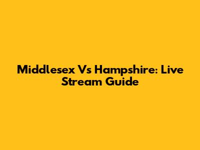 Middlesex Vs Hampshire: Live Stream Guide