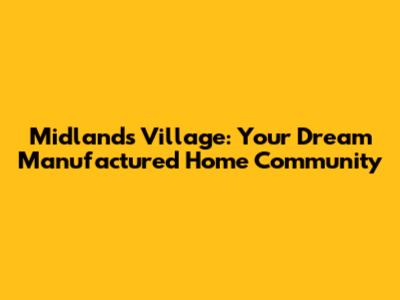 Midlands Village: Your Dream Manufactured Home Community