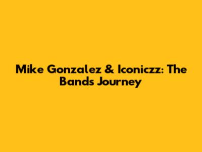 Mike Gonzalez & Iconiczz: The Band's Journey