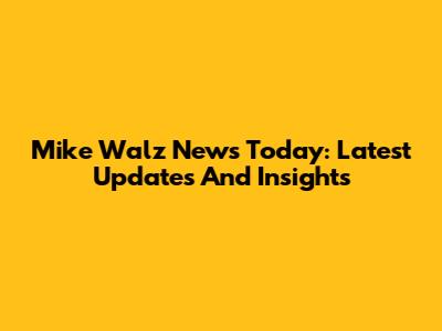 Mike Walz News Today: Latest Updates And Insights
