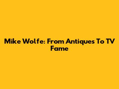 Mike Wolfe: From Antiques To TV Fame