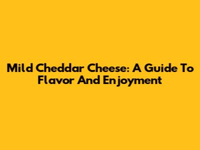 Mild Cheddar Cheese: A Guide To Flavor And Enjoyment