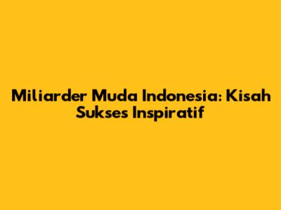Miliarder Muda Indonesia: Kisah Sukses Inspiratif