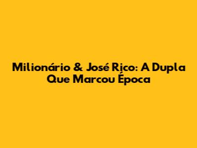 Milionário & José Rico: A Dupla Que Marcou Época