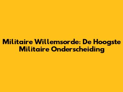 Militaire Willemsorde: De Hoogste Militaire Onderscheiding