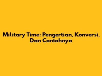Military Time: Pengertian, Konversi, Dan Contohnya