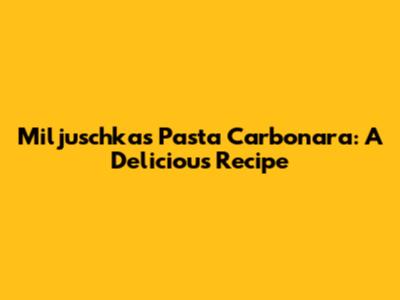 Miljuschka's Pasta Carbonara: A Delicious Recipe