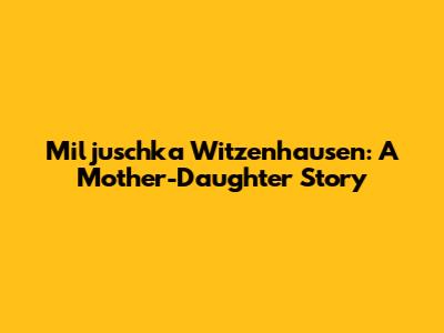Miljuschka Witzenhausen: A Mother-Daughter Story