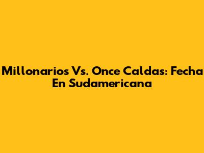 Millonarios Vs. Once Caldas: Fecha En Sudamericana