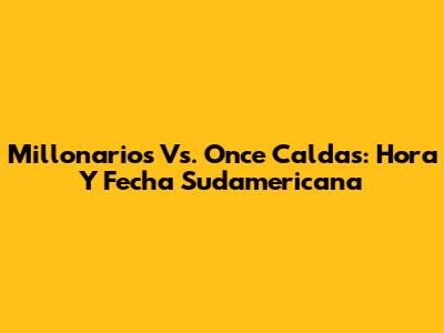 Millonarios Vs. Once Caldas: Hora Y Fecha Sudamericana