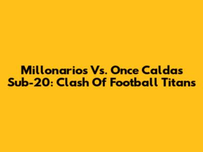 Millonarios Vs. Once Caldas Sub-20: Clash Of Football Titans