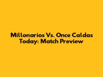 Millonarios Vs. Once Caldas Today: Match Preview