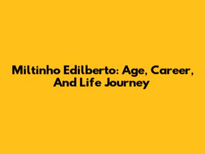 Miltinho Edilberto: Age, Career, And Life Journey