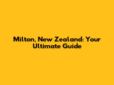 Milton, New Zealand: Your Ultimate Guide