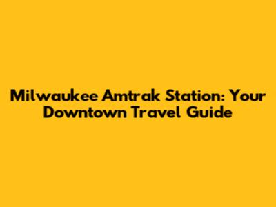 Milwaukee Amtrak Station: Your Downtown Travel Guide